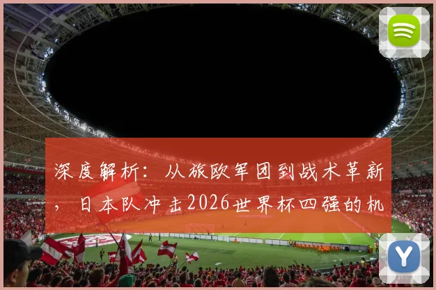 深度解析：从旅欧军团到战术革新，日本队冲击2026世界杯四强的机遇与挑战