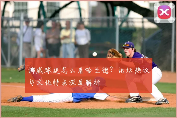 挪威球迷怎么看哈兰德？论坛热议与文化特点深度解析