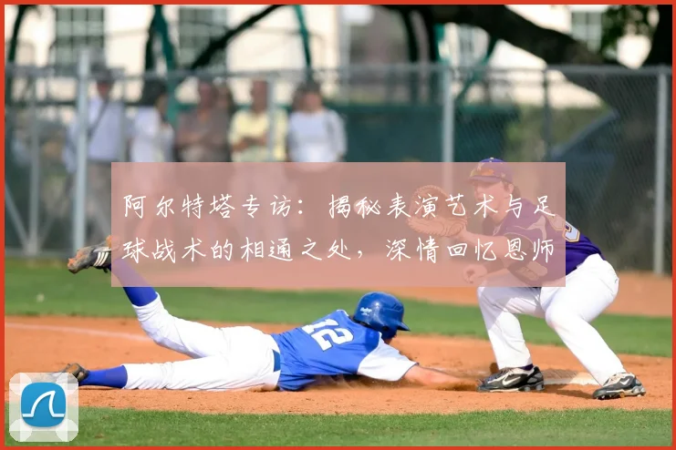 阿尔特塔专访：揭秘表演艺术与足球战术的相通之处，深情回忆恩师瓜迪奥拉