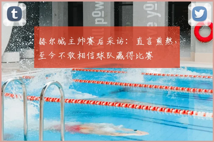 赫尔城主帅赛后采访：直言煎熬，至今不敢相信球队赢得比赛