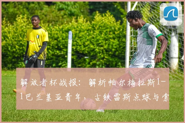 解放者杯战报:解析帕尔梅拉斯1-1巴兰基亚青年,古铁雷斯点球与索萨救主全回顾