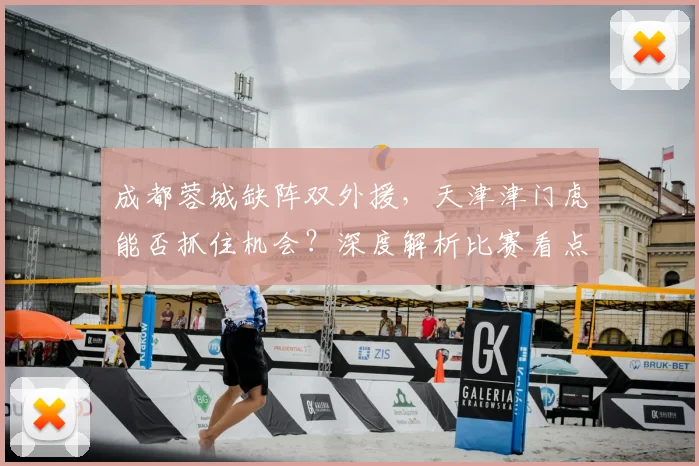 成都蓉城缺阵双外援,天津津门虎能否抓住机会?深度解析比赛看点