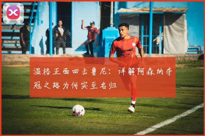 温格正面回击鲁尼：详解阿森纳夺冠之路为何实至名归