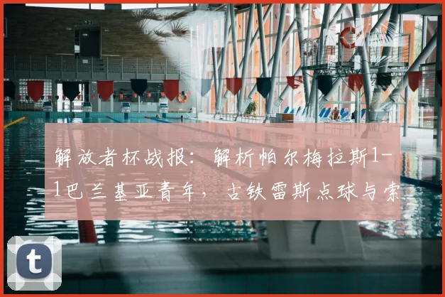 解放者杯战报：解析帕尔梅拉斯1-1巴兰基亚青年，古铁雷斯点球与索萨救主全回顾