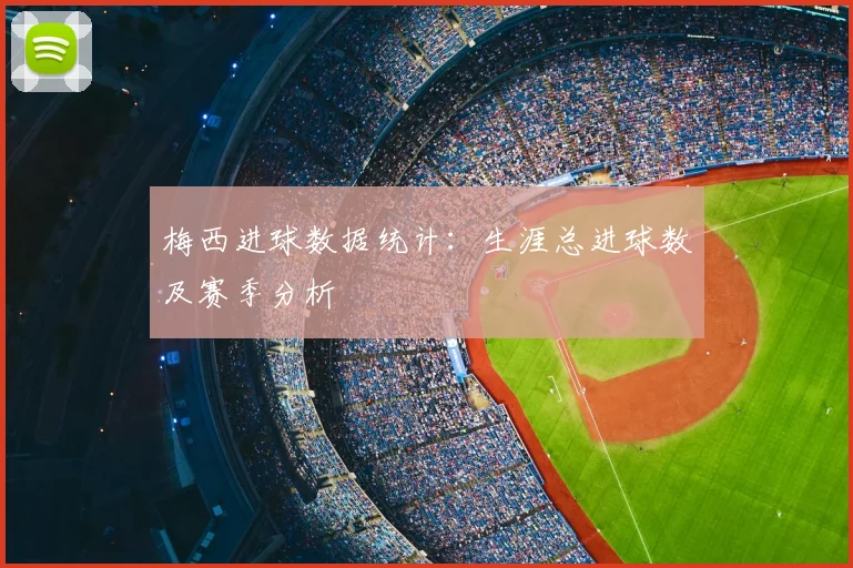 梅西进球数据统计：生涯总进球数及赛季分析