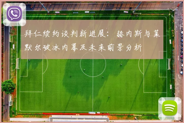 拜仁续约谈判新进展：赫内斯与莱默尔破冰内幕及未来前景分析